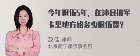 今年退伍5年，在沛县拥军卡里地方给多少退伍费？