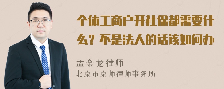 个体工商户开社保都需要什么？不是法人的话该如何办