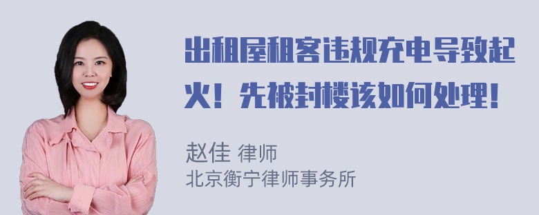 出租屋租客违规充电导致起火！先被封楼该如何处理！