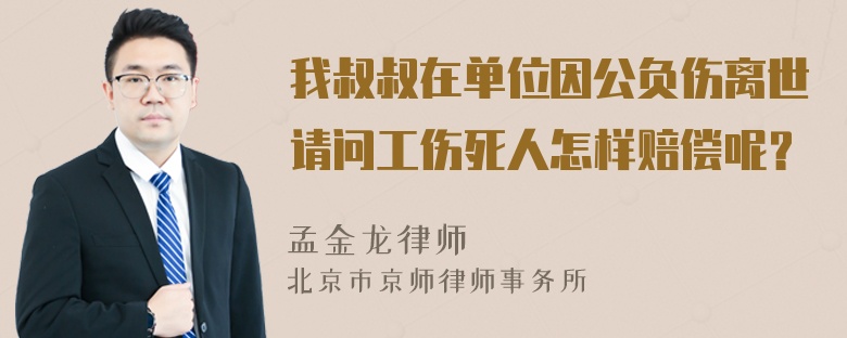 我叔叔在单位因公负伤离世请问工伤死人怎样赔偿呢？