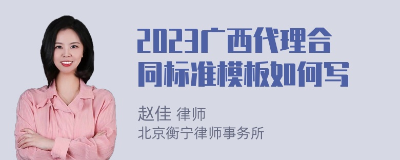 2023广西代理合同标准模板如何写