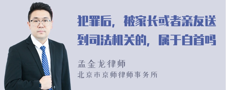 犯罪后，被家长或者亲友送到司法机关的，属于自首吗