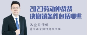 2023劳动仲裁裁决撤销条件包括哪些