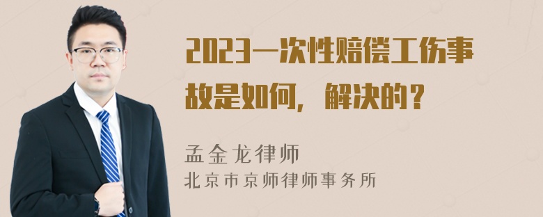 2023一次性赔偿工伤事故是如何，解决的？