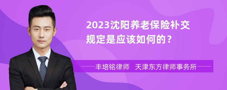 2023沈阳养老保险补交规定是应该如何的？