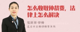 怎么收取仲裁费，法律上怎么解决