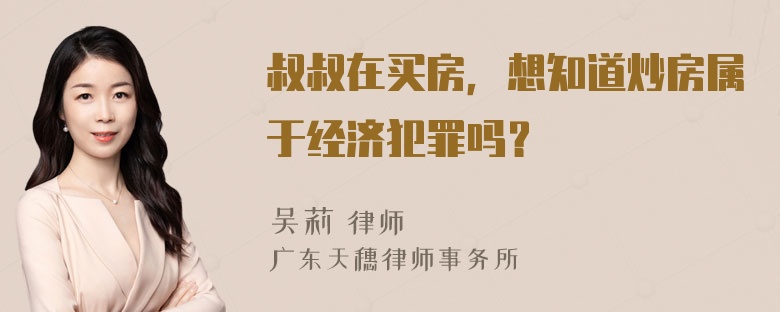 叔叔在买房，想知道炒房属于经济犯罪吗？