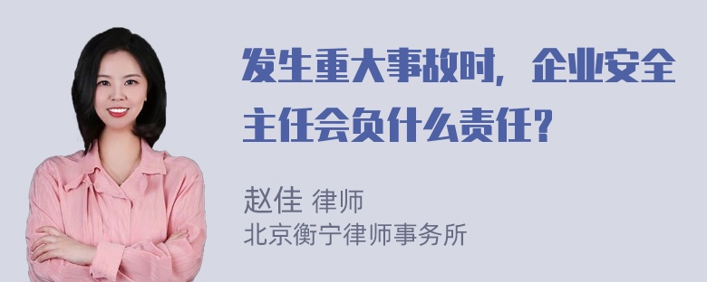 发生重大事故时，企业安全主任会负什么责任？