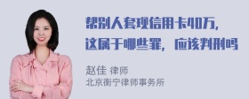 帮别人套现信用卡40万，这属于哪些罪，应该判刑吗