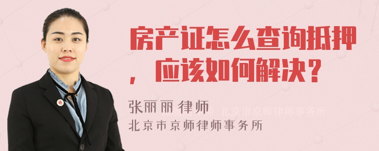 房产证怎么查询抵押，应该如何解决？