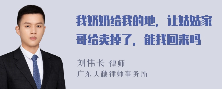 我奶奶给我的地，让姑姑家哥给卖掉了，能找回来吗