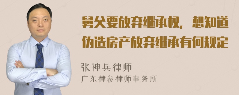 舅父要放弃继承权，想知道伪造房产放弃继承有何规定