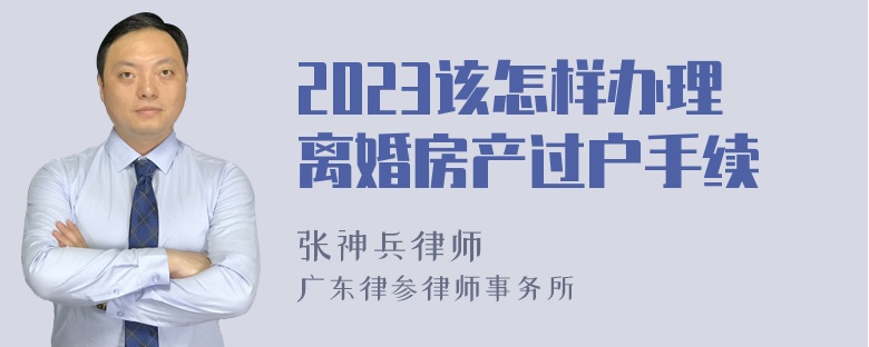 2023该怎样办理离婚房产过户手续