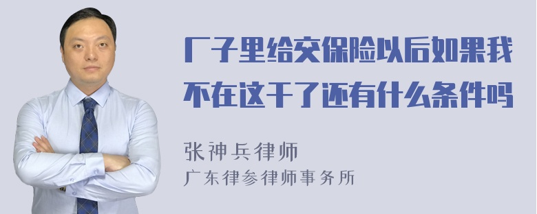 厂子里给交保险以后如果我不在这干了还有什么条件吗