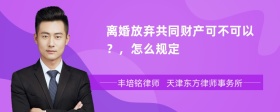 离婚放弃共同财产可不可以？，怎么规定