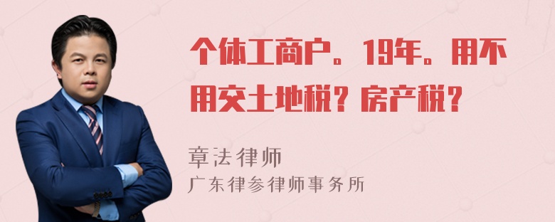 个体工商户。19年。用不用交土地税？房产税？