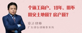 个体工商户。19年。用不用交土地税？房产税？