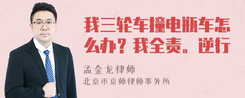 我三轮车撞电瓶车怎么办？我全责。逆行