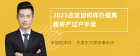 2023应该如何样办理离婚房产过户手续