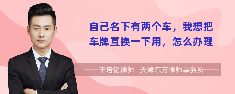 自己名下有两个车，我想把车牌互换一下用，怎么办理