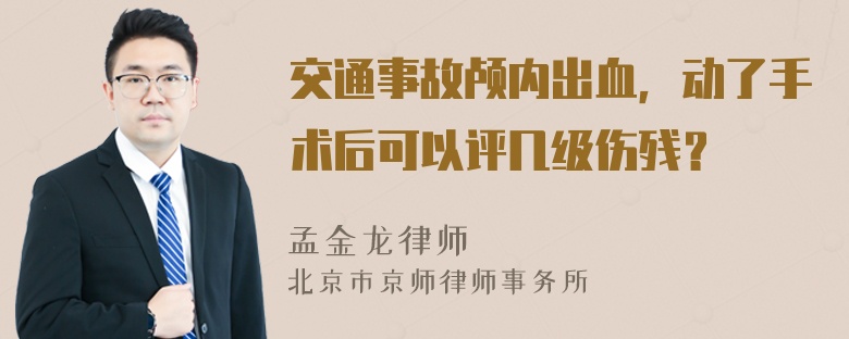 交通事故颅内出血，动了手术后可以评几级伤残？