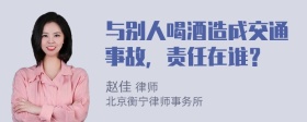 与别人喝酒造成交通事故，责任在谁？