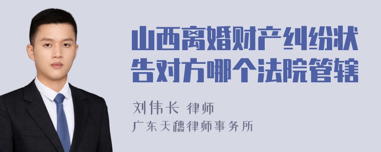 山西离婚财产纠纷状告对方哪个法院管辖