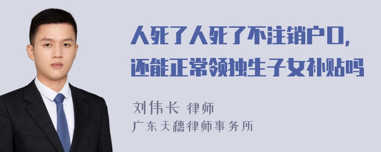 人死了人死了不注销户口，还能正常领独生子女补贴吗