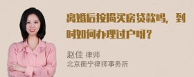 离婚后按揭买房贷款吗，到时如何办理过户呀？