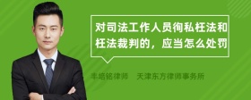 对司法工作人员徇私枉法和枉法裁判的，应当怎么处罚