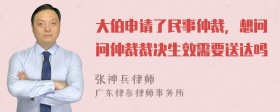 大伯申请了民事仲裁，想问问仲裁裁决生效需要送达吗