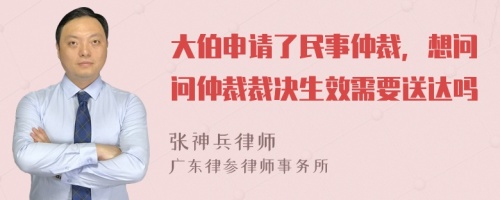 大伯申请了民事仲裁，想问问仲裁裁决生效需要送达吗