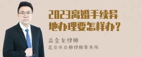 2023离婚手续异地办理要怎样办？