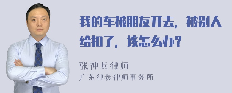 我的车被朋友开去，被别人给扣了，该怎么办？