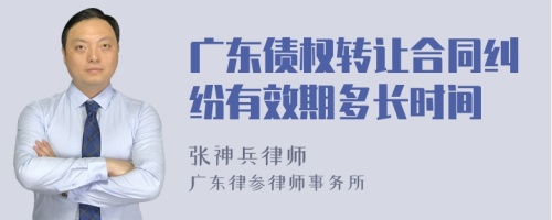 广东债权转让合同纠纷有效期多长时间