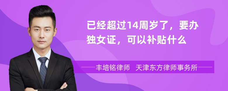 已经超过14周岁了，要办独女证，可以补贴什么