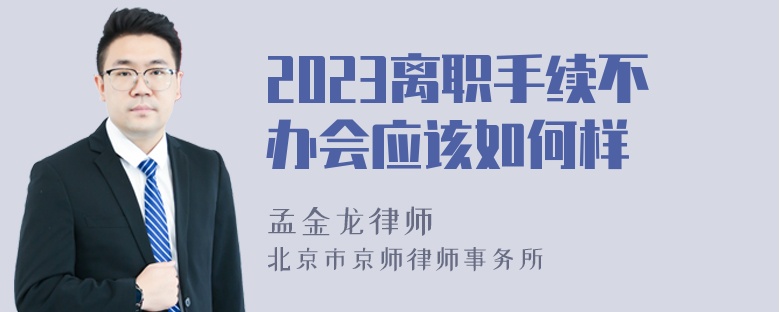 2023离职手续不办会应该如何样