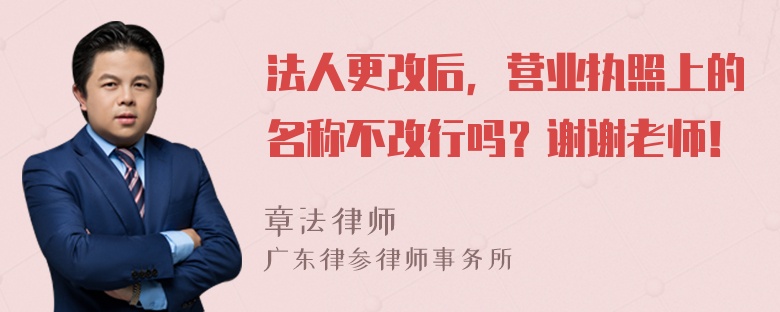 法人更改后，营业执照上的名称不改行吗？谢谢老师！