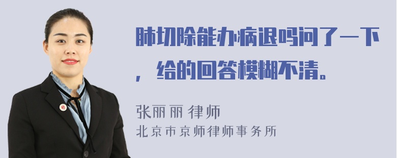 肺切除能办病退吗问了一下，给的回答模糊不清。