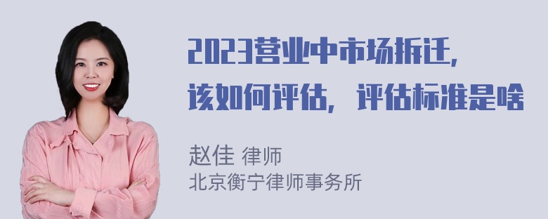 2023营业中市场拆迁，该如何评估，评估标准是啥