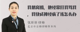 我想离婚，他经常打我骂我，我快成神经病了该怎么办