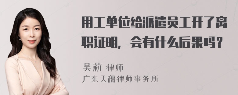 用工单位给派遣员工开了离职证明，会有什么后果吗？