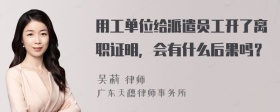 用工单位给派遣员工开了离职证明，会有什么后果吗？