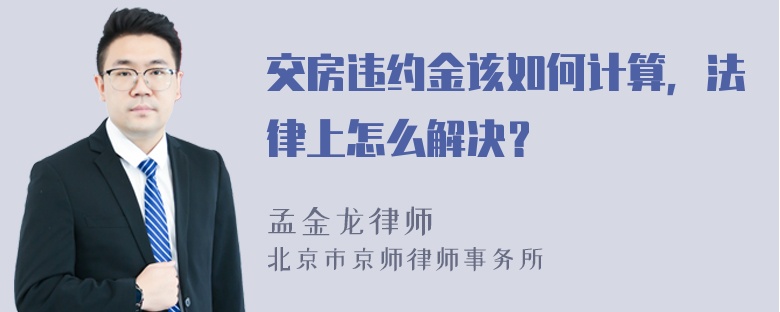 交房违约金该如何计算，法律上怎么解决？