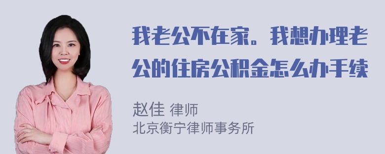 我老公不在家。我想办理老公的住房公积金怎么办手续