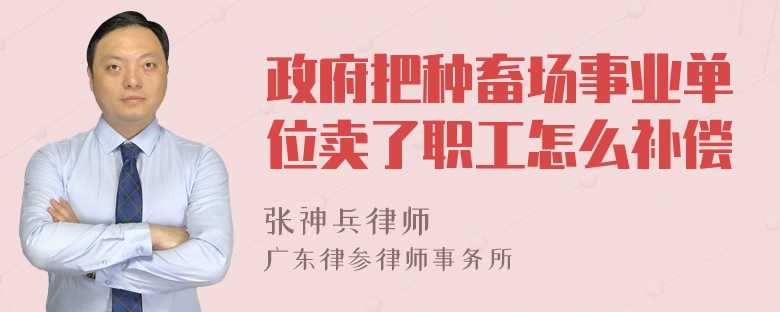 政府把种畜场事业单位卖了职工怎么补偿