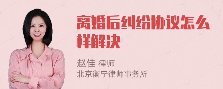 离婚后纠纷协议怎么样解决