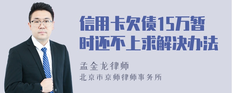 信用卡欠债15万暂时还不上求解决办法