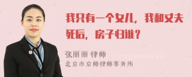 我只有一个女儿，我和丈夫死后，房子归谁？