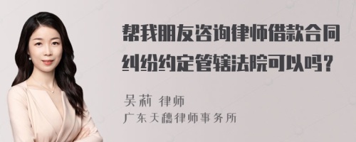 帮我朋友咨询律师借款合同纠纷约定管辖法院可以吗？